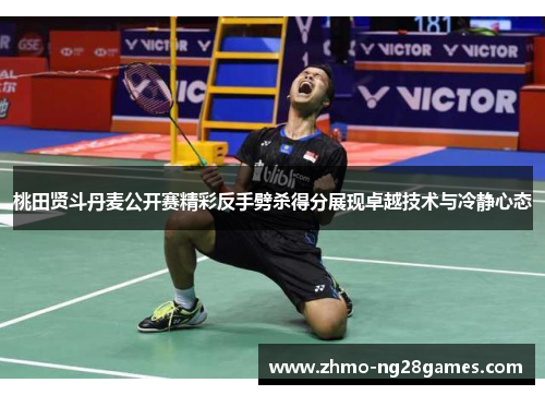 桃田贤斗丹麦公开赛精彩反手劈杀得分展现卓越技术与冷静心态