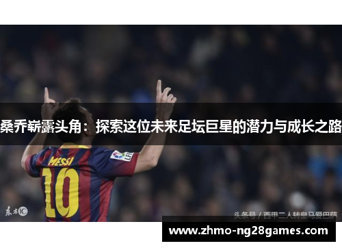 桑乔崭露头角:探索这位未来足坛巨星的潜力与成长之路 桑乔崭露头角:探索这位未来足坛巨星的潜力与成长之路