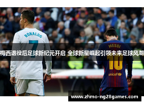 梅西退役后足球新纪元开启 全球新星崛起引领未来足球风潮 梅西退役后足球新纪元开启 全球新星崛起引领未来足球风潮