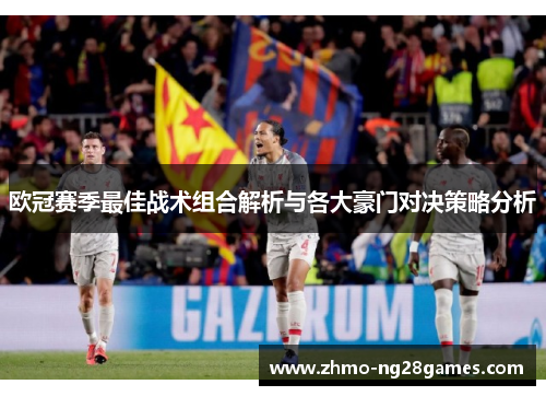 欧冠赛季最佳战术组合解析与各大豪门对决策略分析 欧冠赛季最佳战术组合解析与各大豪门对决策略分析