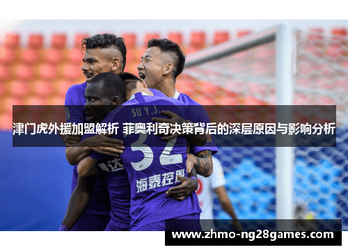 津门虎外援加盟解析 菲奥利奇决策背后的深层原因与影响分析 津门虎外援加盟解析 菲奥利奇决策背后的深层原因与影响分析