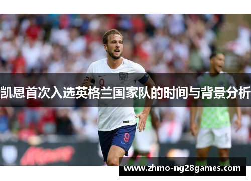 凯恩首次入选英格兰国家队的时间与背景分析 凯恩首次入选英格兰国家队的时间与背景分析