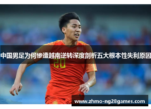 中国男足为何惨遭越南逆转深度剖析五大根本性失利原因 中国男足为何惨遭越南逆转深度剖析五大根本性失利原因