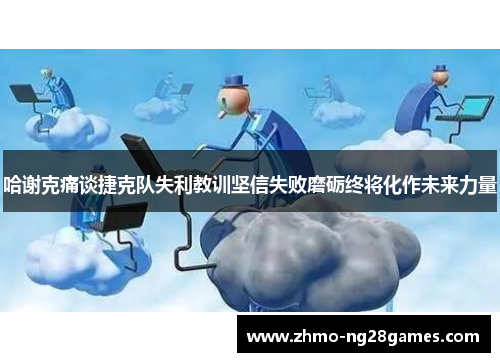 哈谢克痛谈捷克队失利教训坚信失败磨砺终将化作未来力量