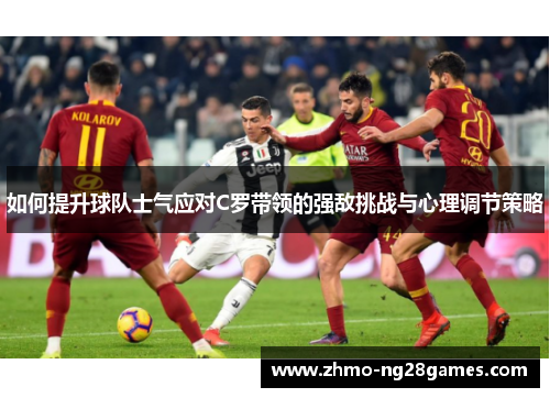如何提升球队士气应对C罗带领的强敌挑战与心理调节策略