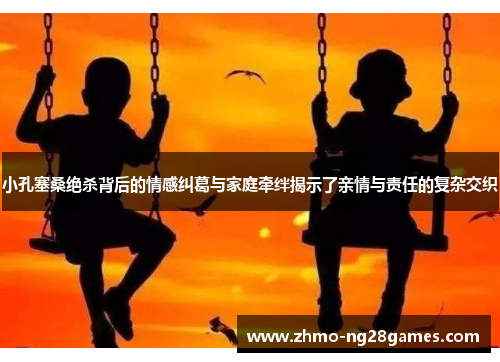 小孔塞桑绝杀背后的情感纠葛与家庭牵绊揭示了亲情与责任的复杂交织 小孔塞桑绝杀背后的情感纠葛与家庭牵绊揭示了亲情与责任的复杂交织