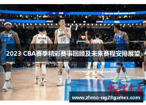 2023 CBA赛季精彩赛事回顾及未来赛程安排展望 2023 CBA赛季精彩赛事回顾及未来赛程安排展望