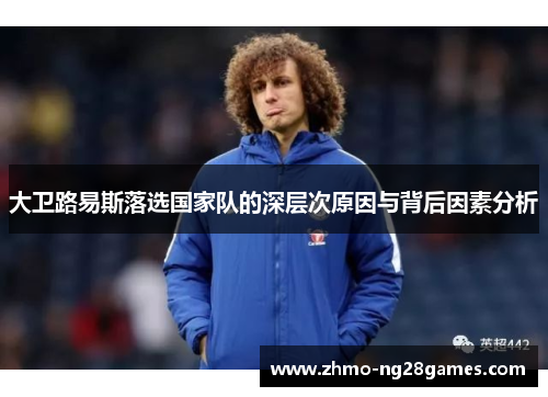 大卫路易斯落选国家队的深层次原因与背后因素分析