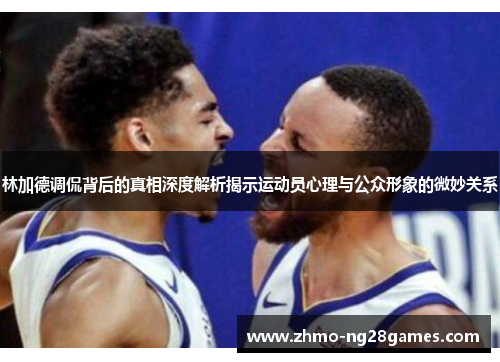 林加德调侃背后的真相深度解析揭示运动员心理与公众形象的微妙关系 林加德调侃背后的真相深度解析揭示运动员心理与公众形象的微妙关系