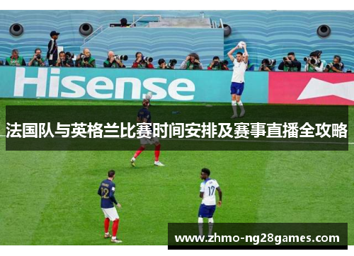 法国队与英格兰比赛时间安排及赛事直播全攻略 法国队与英格兰比赛时间安排及赛事直播全攻略