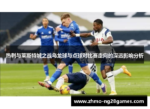 热刺与莱斯特城之战乌龙球与点球对比赛走向的深远影响分析