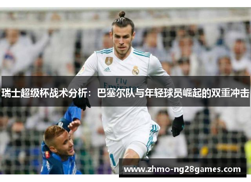 瑞士超级杯战术分析:巴塞尔队与年轻球员崛起的双重冲击 瑞士超级杯战术分析:巴塞尔队与年轻球员崛起的双重冲击