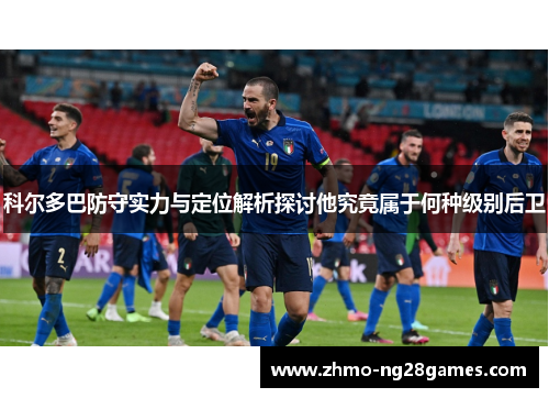 科尔多巴防守实力与定位解析探讨他究竟属于何种级别后卫