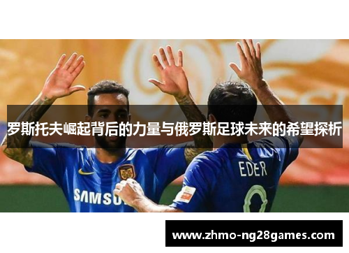 罗斯托夫崛起背后的力量与俄罗斯足球未来的希望探析