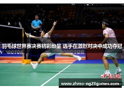 羽毛球世界赛决赛精彩纷呈 选手在激烈对决中成功夺冠 羽毛球世界赛决赛精彩纷呈 选手在激烈对决中成功夺冠