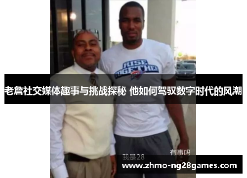 老詹社交媒体趣事与挑战探秘 他如何驾驭数字时代的风潮 老詹社交媒体趣事与挑战探秘 他如何驾驭数字时代的风潮