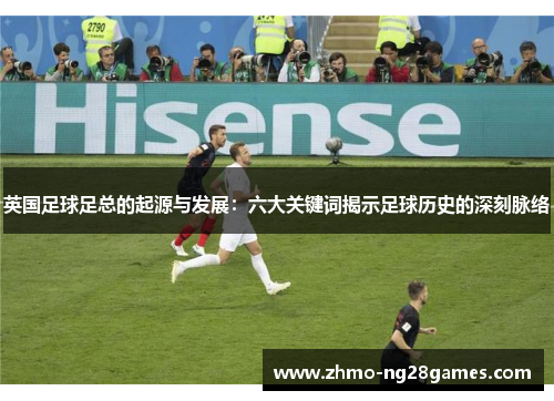 英国足球足总的起源与发展:六大关键词揭示足球历史的深刻脉络 英国足球足总的起源与发展:六大关键词揭示足球历史的深刻脉络