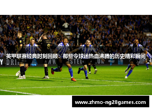 英甲联赛经典时刻回顾:那些令球迷热血沸腾的历史精彩瞬间 英甲联赛经典时刻回顾:那些令球迷热血沸腾的历史精彩瞬间