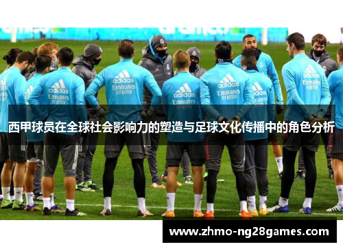 西甲球员在全球社会影响力的塑造与足球文化传播中的角色分析
