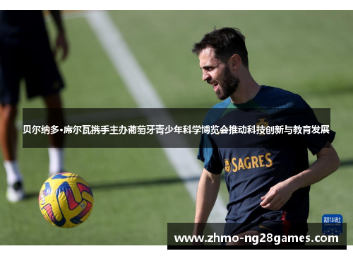 贝尔纳多·席尔瓦携手主办葡萄牙青少年科学博览会推动科技创新与教育发展