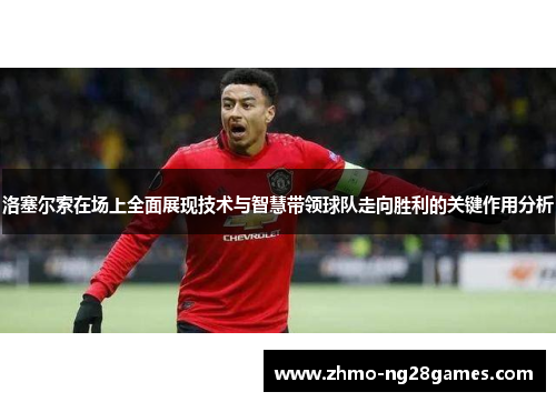 洛塞尔索在场上全面展现技术与智慧带领球队走向胜利的关键作用分析 洛塞尔索在场上全面展现技术与智慧带领球队走向胜利的关键作用分析