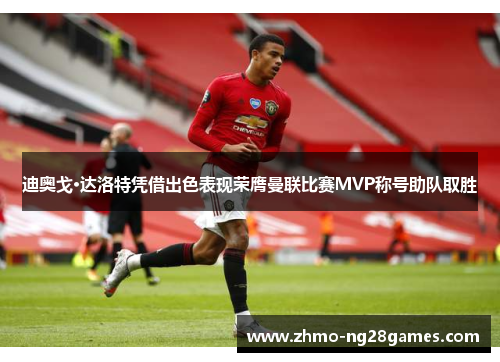 迪奥戈·达洛特凭借出色表现荣膺曼联比赛MVP称号助队取胜 迪奥戈·达洛特凭借出色表现荣膺曼联比赛MVP称号助队取胜