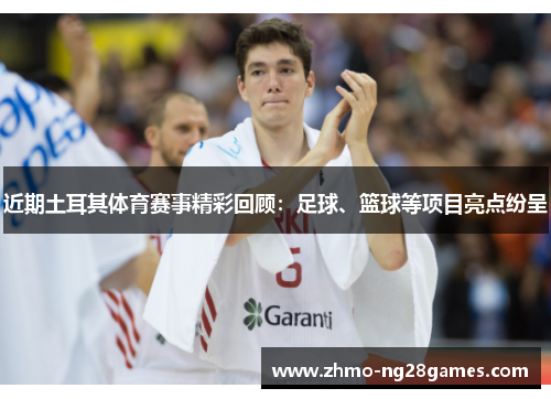近期土耳其体育赛事精彩回顾:足球、篮球等项目亮点纷呈 近期土耳其体育赛事精彩回顾:足球、篮球等项目亮点纷呈