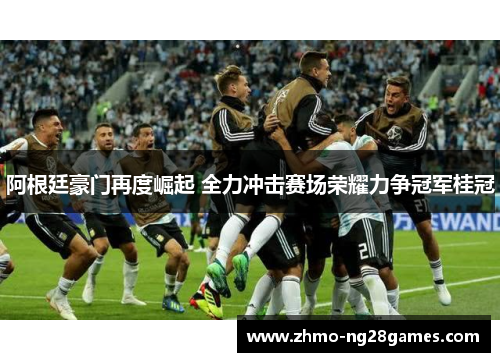 阿根廷豪门再度崛起 全力冲击赛场荣耀力争冠军桂冠