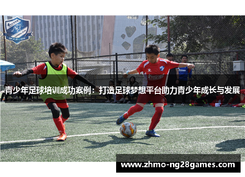 青少年足球培训成功案例：打造足球梦想平台助力青少年成长与发展
