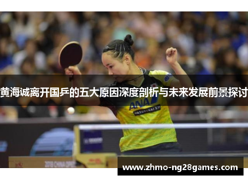 黄海诚离开国乒的五大原因深度剖析与未来发展前景探讨