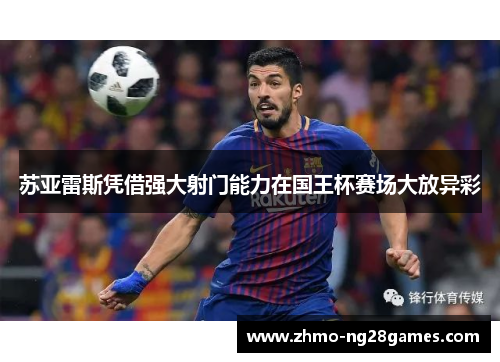 苏亚雷斯凭借强大射门能力在国王杯赛场大放异彩