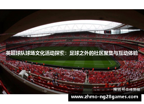 英超球队球场文化活动探索:足球之外的社区聚集与互动体验 英超球队球场文化活动探索:足球之外的社区聚集与互动体验