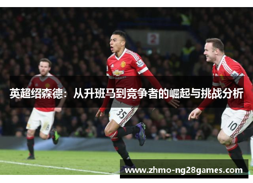 英超绍森德:从升班马到竞争者的崛起与挑战分析 英超绍森德:从升班马到竞争者的崛起与挑战分析