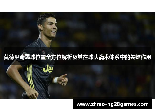 莫德里奇踢球位置全方位解析及其在球队战术体系中的关键作用