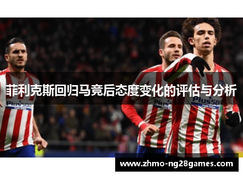 菲利克斯回归马竞后态度变化的评估与分析