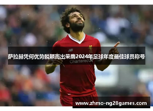 萨拉赫凭何优势脱颖而出荣膺2024年足球年度最佳球员称号