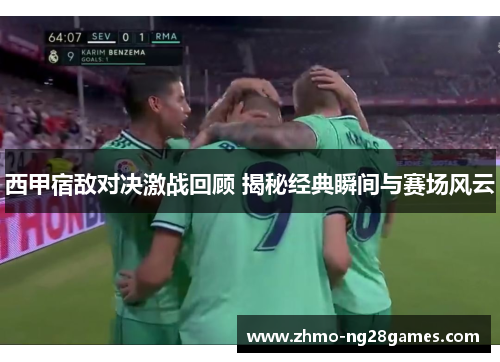 西甲宿敌对决激战回顾 揭秘经典瞬间与赛场风云
