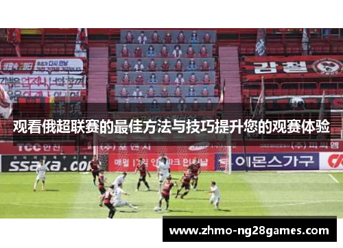 观看俄超联赛的最佳方法与技巧提升您的观赛体验