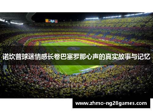 诺坎普球迷情感长卷巴塞罗那心声的真实故事与记忆
