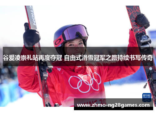 谷爱凌崇礼站再度夺冠 自由式滑雪冠军之路持续书写传奇