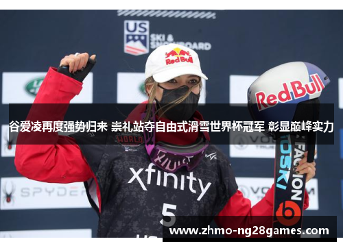 谷爱凌再度强势归来 崇礼站夺自由式滑雪世界杯冠军 彰显巅峰实力