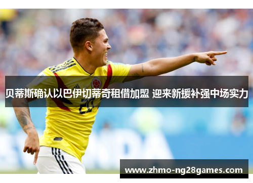 贝蒂斯确认以巴伊切蒂奇租借加盟 迎来新援补强中场实力