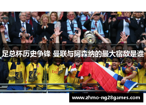 足总杯历史争锋 曼联与阿森纳的最大宿敌是谁 足总杯历史争锋 曼联与阿森纳的最大宿敌是谁