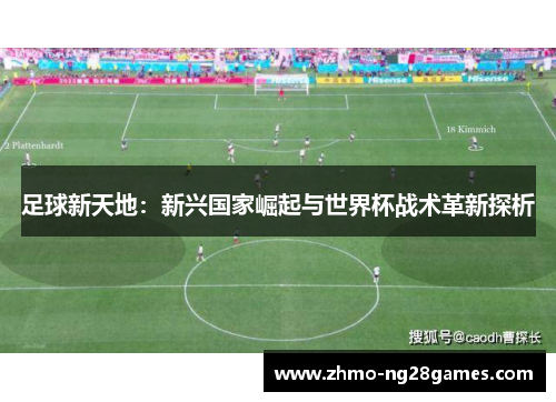 足球新天地:新兴国家崛起与世界杯战术革新探析 足球新天地:新兴国家崛起与世界杯战术革新探析