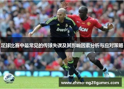 足球比赛中最常见的传球失误及其影响因素分析与应对策略 足球比赛中最常见的传球失误及其影响因素分析与应对策略