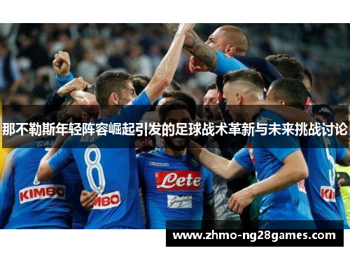 那不勒斯年轻阵容崛起引发的足球战术革新与未来挑战讨论