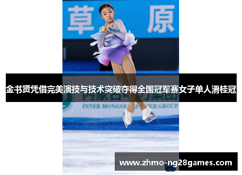 金书贤凭借完美演技与技术突破夺得全国冠军赛女子单人滑桂冠