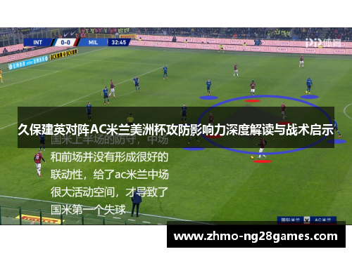 久保建英对阵AC米兰美洲杯攻防影响力深度解读与战术启示