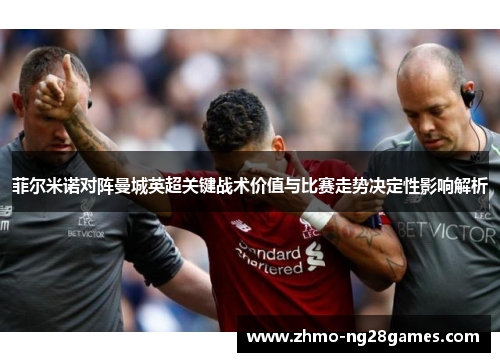 菲尔米诺对阵曼城英超关键战术价值与比赛走势决定性影响解析