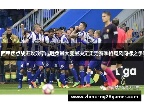 西甲焦点战进攻效率成胜负最大变量决定走势赛季格局风向标之争 西甲焦点战进攻效率成胜负最大变量决定走势赛季格局风向标之争